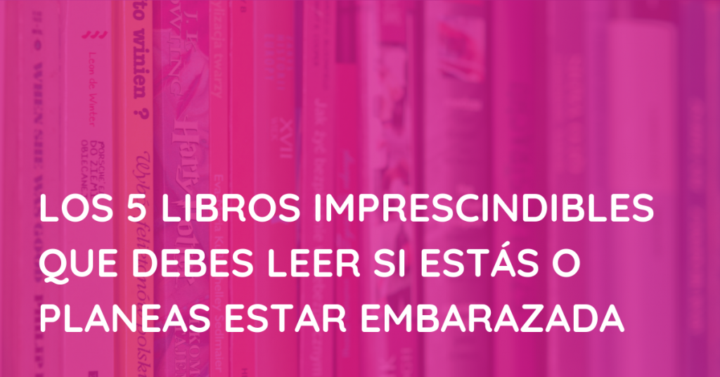 Los 5 libros imprescindibles que debes leer si estás o planeas estar embarazada